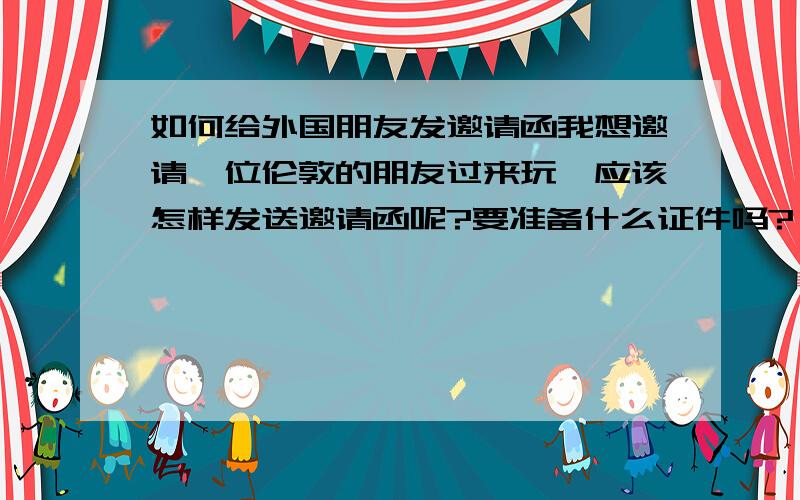 如何给外国朋友发邀请函我想邀请一位伦敦的朋友过来玩,应该怎样发送邀请函呢?要准备什么证件吗?