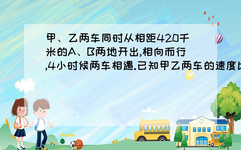 甲、乙两车同时从相距420千米的A、B两地开出,相向而行,4小时候两车相遇.已知甲乙两车的速度比是7：8.则甲乙两车的速度各是多少?