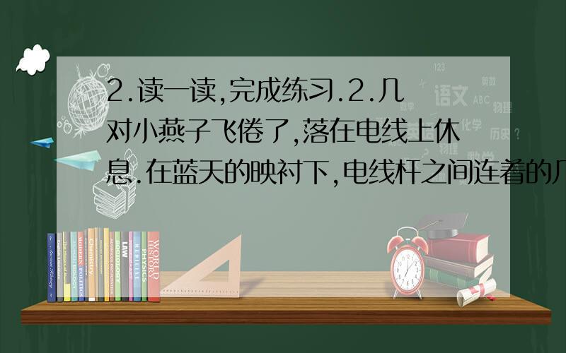 2.读一读,完成练习.2.几对小燕子飞倦了,落在电线上休息.在蓝天的映衬下,电线杆之间连着的几痕细线,多么像五线谱哇.停着的燕子成了音符,谱出一支春天的歌.（2）文中写电线为什么用“几