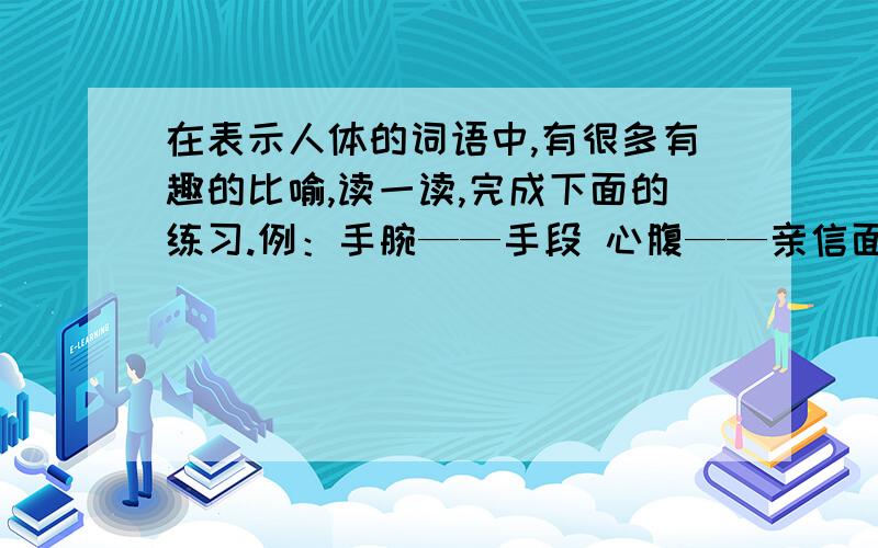 在表示人体的词语中,有很多有趣的比喻,读一读,完成下面的练习.例：手腕——手段 心腹——亲信面目——（ ）还有心脏——（ ） 心胸——（ ） 口齿——（ ） 心肠——（ ） 心肝——（