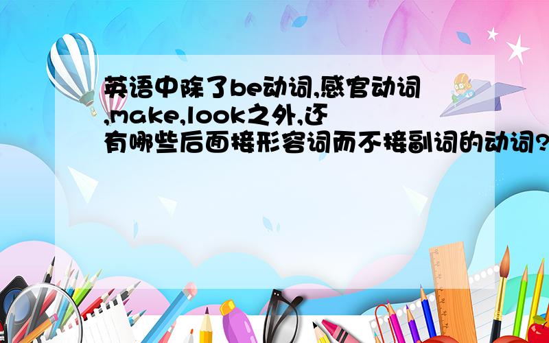 英语中除了be动词,感官动词,make,look之外,还有哪些后面接形容词而不接副词的动词?