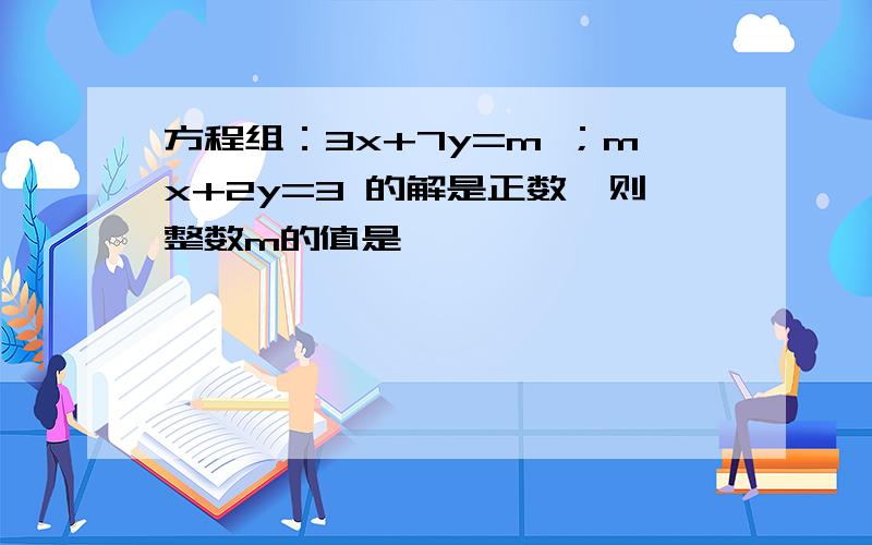 方程组：3x+7y=m ；mx+2y=3 的解是正数,则整数m的值是