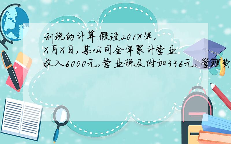 利税的计算.假设201X年,X月X日,某公司全年累计营业收入6000元,营业税及附加336元,管理费用12560元,财务费用250元,销售费用580元.所得税费用125元.计入管理费用中的印花税1200元.