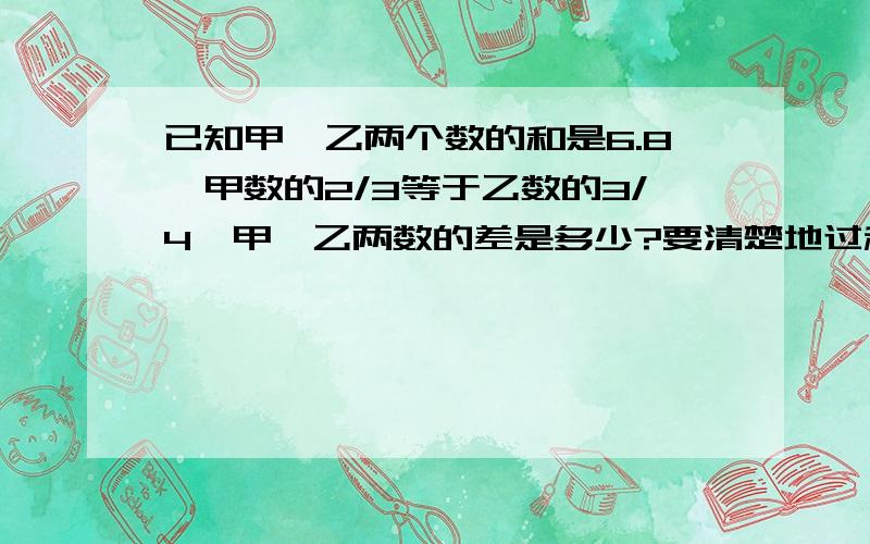 已知甲,乙两个数的和是6.8,甲数的2/3等于乙数的3/4,甲,乙两数的差是多少?要清楚地过程和结果,