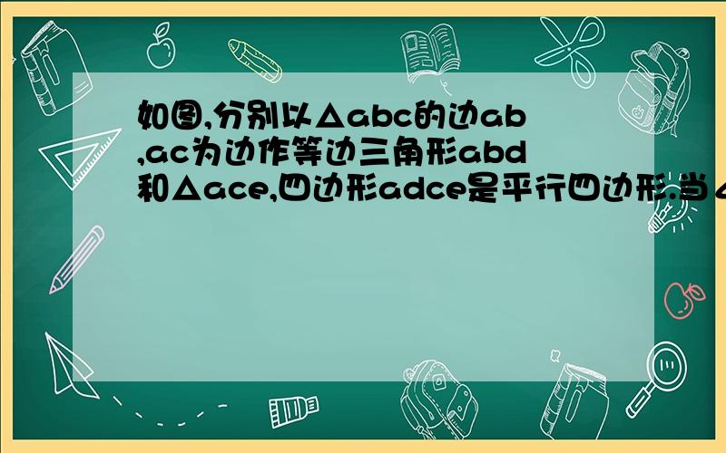 如图,分别以△abc的边ab,ac为边作等边三角形abd和△ace,四边形adce是平行四边形.当∠bac满足什么,是矩形?当∠bac满足什么,平行四边形不存在?当三角形abc满足什么,平行四边形是菱形、正方形?