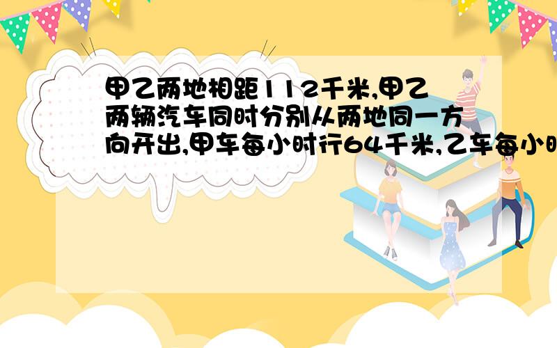 甲乙两地相距112千米,甲乙两辆汽车同时分别从两地同一方向开出,甲车每小时行64千米,乙车每小时行50千米,甲车在前,乙车在后,几小时以后乙车能追上甲车?