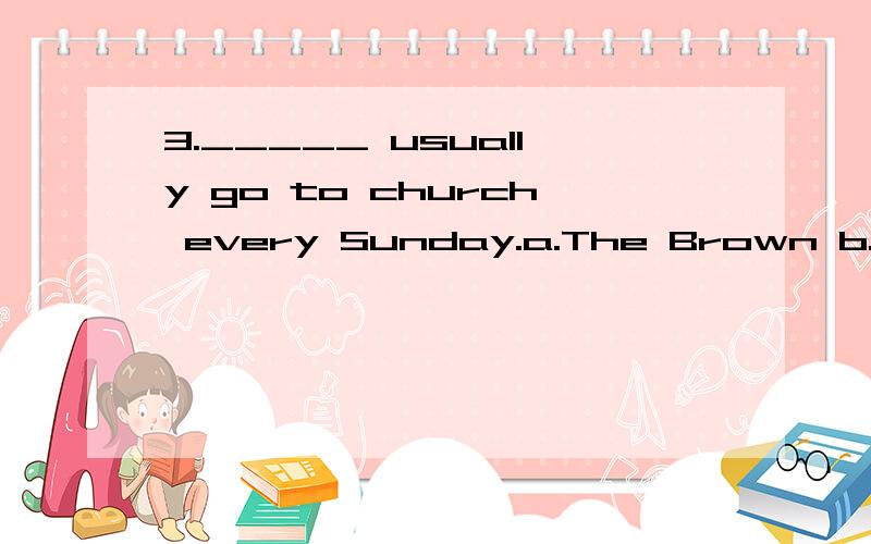 3._____ usually go to church every Sunday.a.The Brown b.A Brown c.Browns d.The Browns 为什么答案是d