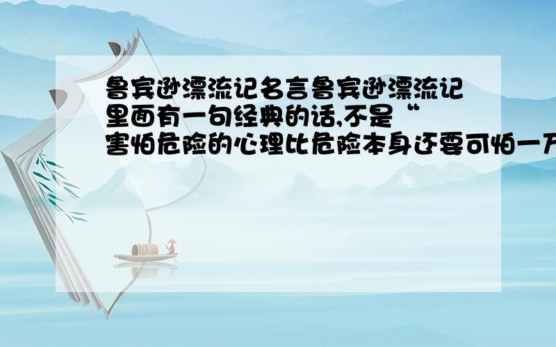 鲁宾逊漂流记名言鲁宾逊漂流记里面有一句经典的话,不是“ 害怕危险的心理比危险本身还要可怕一万倍”这句,但我记不起来了,3Q了