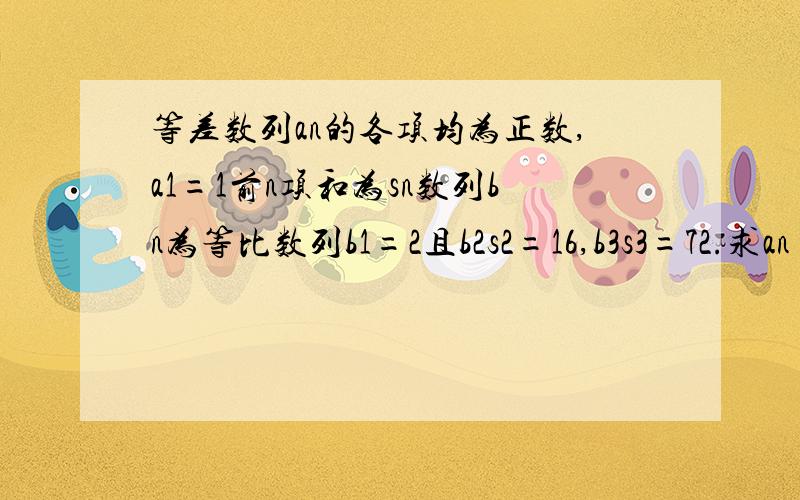 等差数列an的各项均为正数,a1=1前n项和为sn数列bn为等比数列b1=2且b2s2=16,b3s3=72.求an bn通项