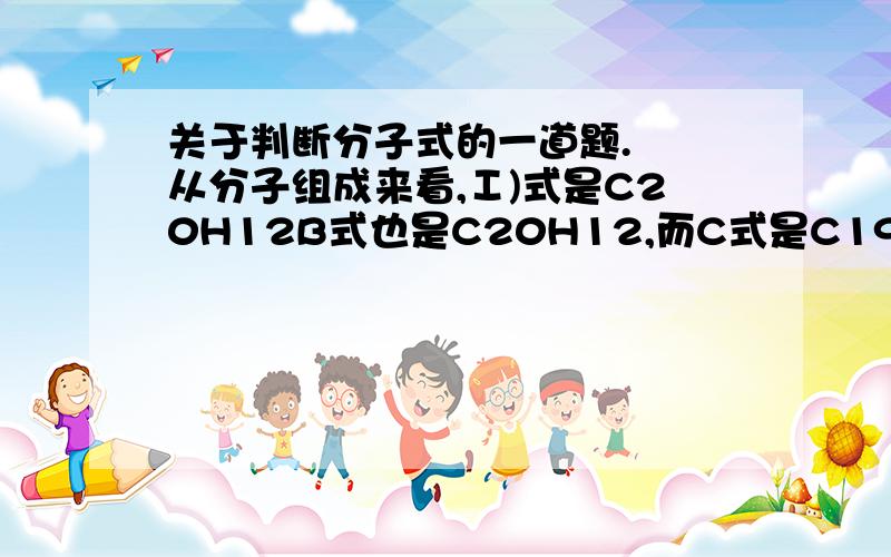 关于判断分子式的一道题.  从分子组成来看,Ⅰ)式是C20H12B式也是C20H12,而C式是C19H12