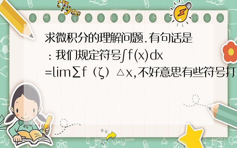 求微积分的理解问题.有句话是：我们规定符号∫f(x)dx=lim∑f（ζ）△x,不好意思有些符号打不出来.我的问题是：为什么这里可以规定.这不是人为的把微分和积分练习起来了吗?还是后面有证明