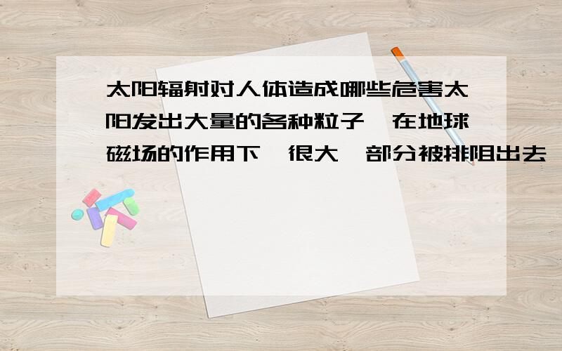 太阳辐射对人体造成哪些危害太阳发出大量的各种粒子,在地球磁场的作用下,很大一部分被排阻出去,但仍有一部分...对人体造成一定辐射,给身体一定伤害(皮肤红疹或皮肤癌).所以烈日灼烧时