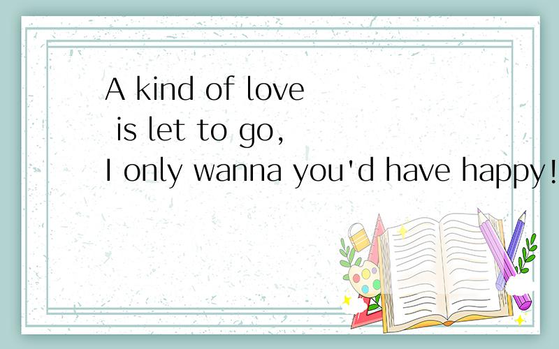 A kind of love is let to go,I only wanna you'd have happy!是什麼意思?