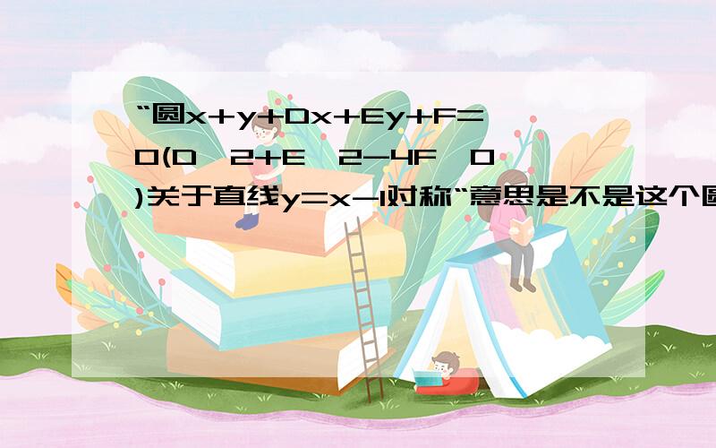 “圆x+y+Dx+Ey+F=0(D^2+E^2-4F>0)关于直线y=x-1对称“意思是不是这个圆的圆心关于这条直线对称?