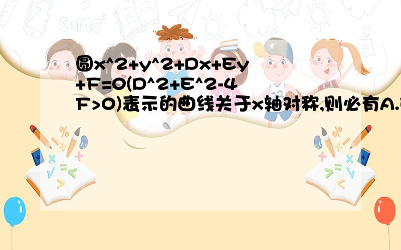 圆x^2+y^2+Dx+Ey+F=0(D^2+E^2-4F>0)表示的曲线关于x轴对称,则必有A.E=0 B.D=0 C.F=0 D.D=E