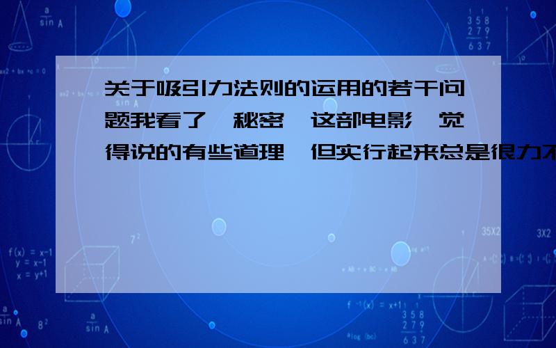 关于吸引力法则的运用的若干问题我看了《秘密》这部电影,觉得说的有些道理,但实行起来总是很力不从心.主要是不清楚内心真正所想的东西是想要的还是担心的,比如说我现在很渴望得到某