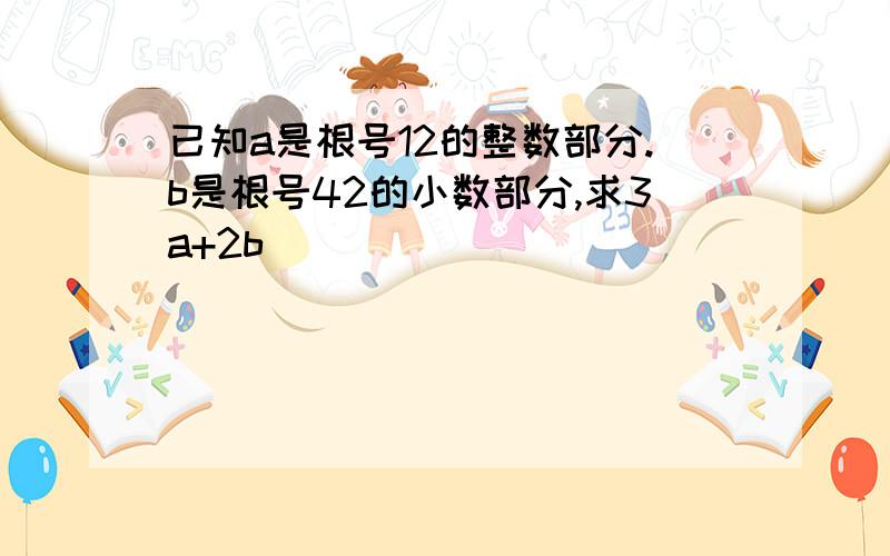 已知a是根号12的整数部分.b是根号42的小数部分,求3a+2b