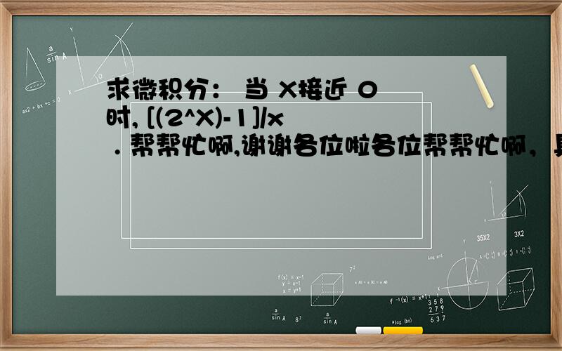 求微积分： 当 X接近 0 时, [(2^X)-1]/x . 帮帮忙啊,谢谢各位啦各位帮帮忙啊，具体点，谢谢啦~！