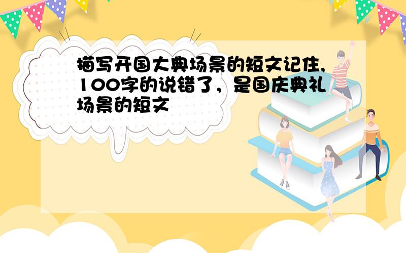 描写开国大典场景的短文记住,100字的说错了，是国庆典礼场景的短文