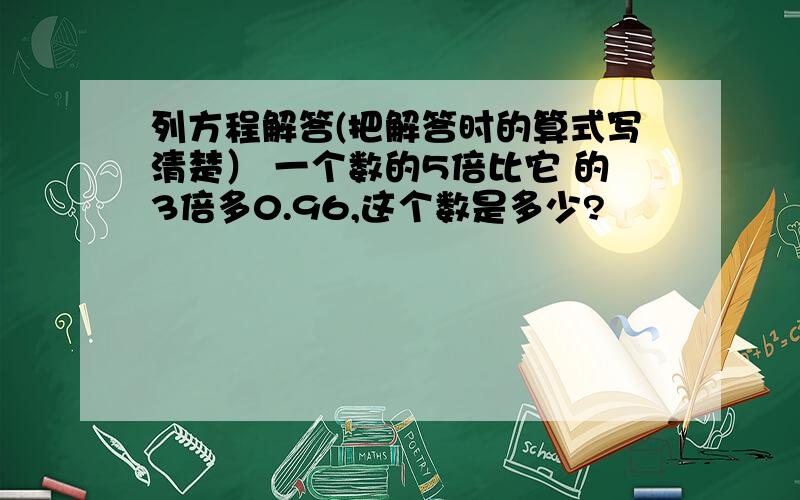 列方程解答(把解答时的算式写清楚） 一个数的5倍比它 的3倍多0.96,这个数是多少?