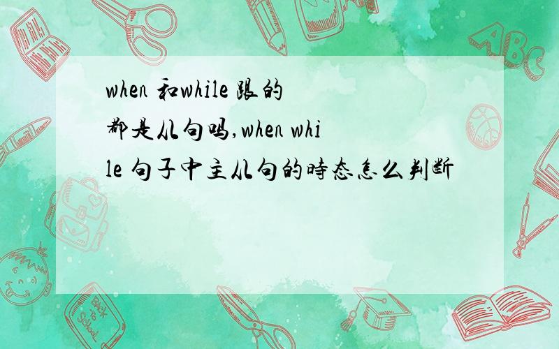 when 和while 跟的都是从句吗,when while 句子中主从句的时态怎么判断