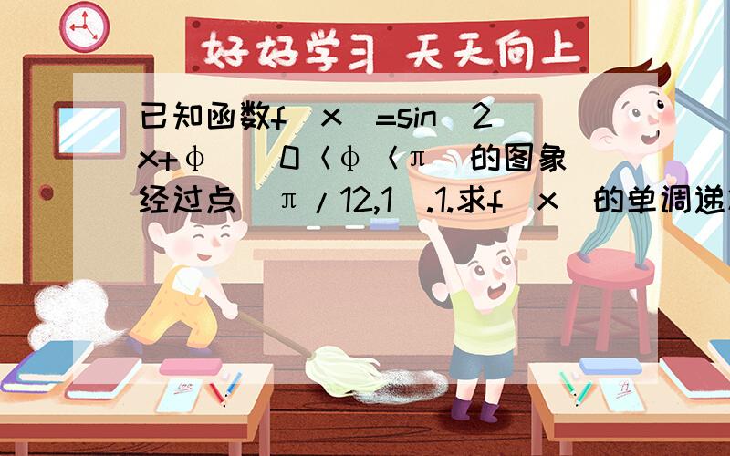 已知函数f(x)=sin(2x+φ)(0＜φ＜π)的图象经过点(π/12,1).1.求f(x)的单调递减区间.