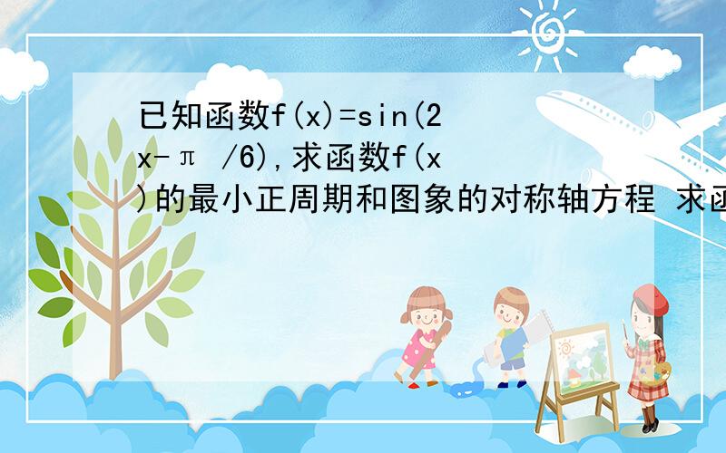 已知函数f(x)=sin(2x-π /6),求函数f(x)的最小正周期和图象的对称轴方程 求函数f(x)在区间［-π /12,π/2】的值域已知函数f(x)=sin(2x-π /6),求函数f(x)的最小正周期和图象的对称轴方程 求函数f(x)在区