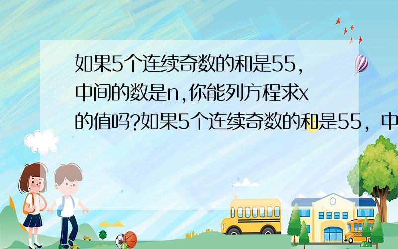 如果5个连续奇数的和是55,中间的数是n,你能列方程求x的值吗?如果5个连续奇数的和是55，中间的数是n，你能列方程求n的值吗？