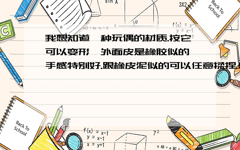 我想知道一种玩偶的材质.按它可以变形,外面皮是橡胶似的,手感特别好.跟橡皮泥似的可以任意揉捏.感觉里面就是一个一个的小颗粒是的.经常是做成一个球,可以跟橡皮泥是的造型.