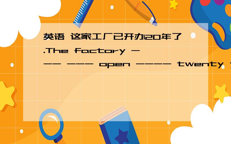 英语 这家工厂已开办20年了.The factory --- --- open ---- twenty years.