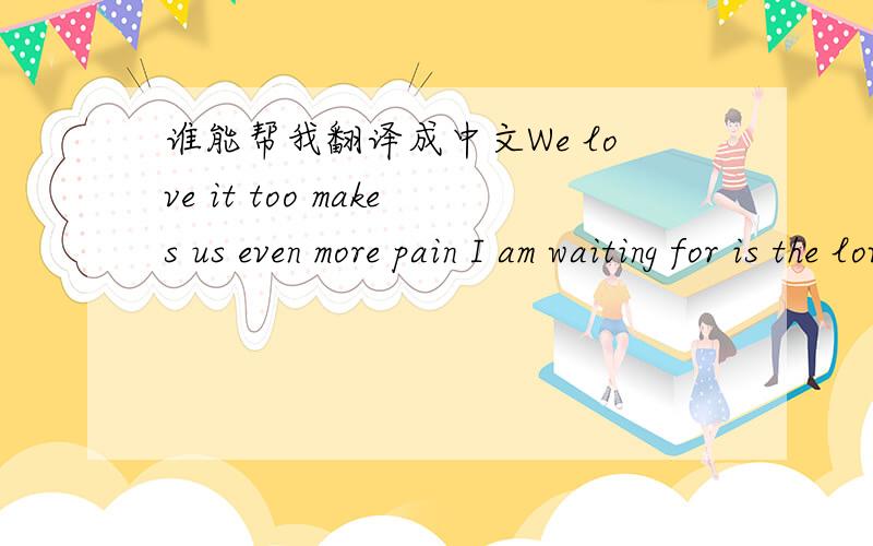 谁能帮我翻译成中文We love it too makes us even more pain I am waiting for is the love, when to appeWe love it too makes us even more pain    I am waiting for is the love, when to appear谁能帮我翻译成中文