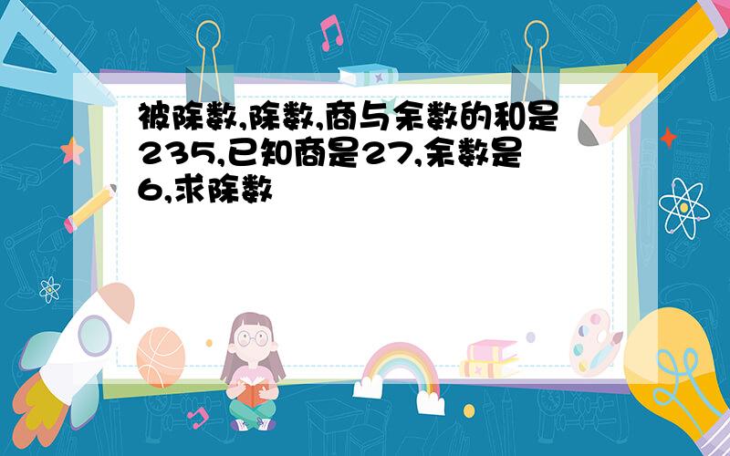 被除数,除数,商与余数的和是235,已知商是27,余数是6,求除数