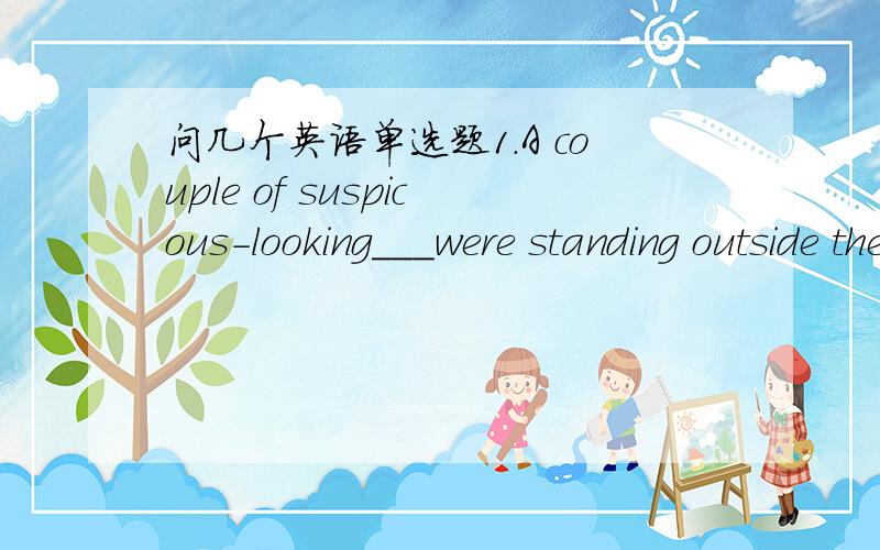 问几个英语单选题1.A couple of suspicous-looking___were standing outside the house Acharacters B persons2.___-our agents,we have complete confidence in their honestyA Regardless of BOn regard to C Concerning to DWith reference to3,Children who