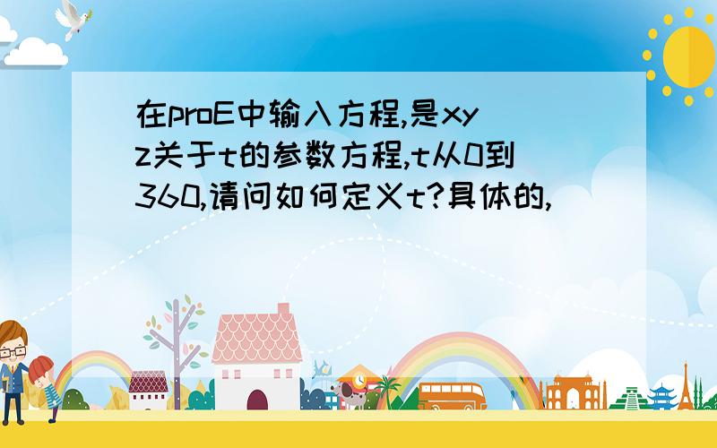 在proE中输入方程,是xyz关于t的参数方程,t从0到360,请问如何定义t?具体的,