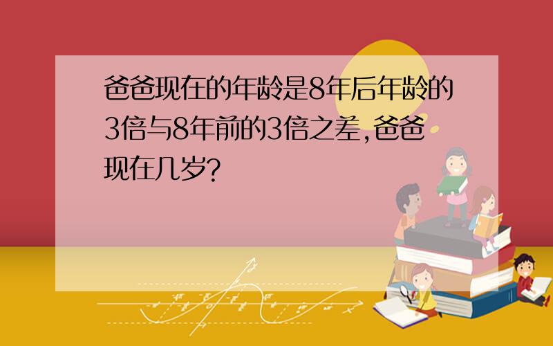 爸爸现在的年龄是8年后年龄的3倍与8年前的3倍之差,爸爸现在几岁?