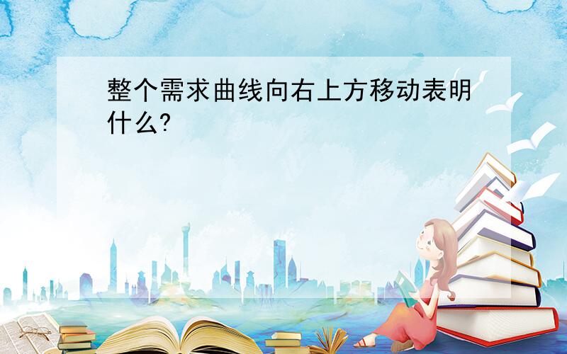 整个需求曲线向右上方移动表明什么?