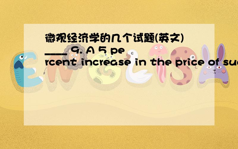 微观经济学的几个试题(英文)____ 9. A 5 percent increase in the price of sugar reduces sugar consumption by about 10 percent. The increase causes households toA. spend more on sugar.B. spend less on sugar.C. spend the same amount on sugar.D