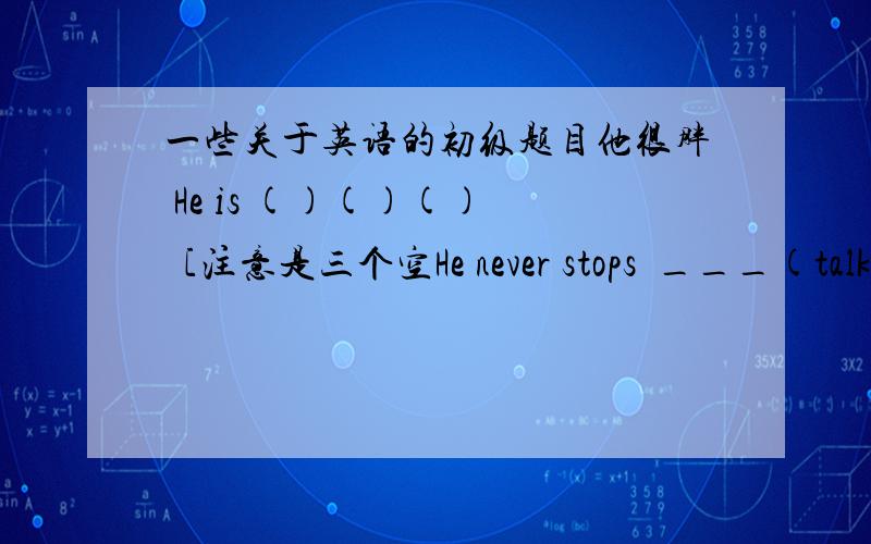 一些关于英语的初级题目他很胖 He is ()()()   [注意是三个空He never stops  ___(talk)He loves to tell ___(joke)她的梦想一定会实现（翻译）Everyone is tired,but nobody wants to stop ___(relax)There are some ___desks in the