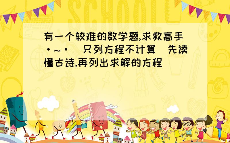 有一个较难的数学题,求救高手·~·（只列方程不计算)先读懂古诗,再列出求解的方程               巍巍古寺在山林,不知寺内几多僧.           三百六十四只碗, 看看用尽不差争.           三人共食