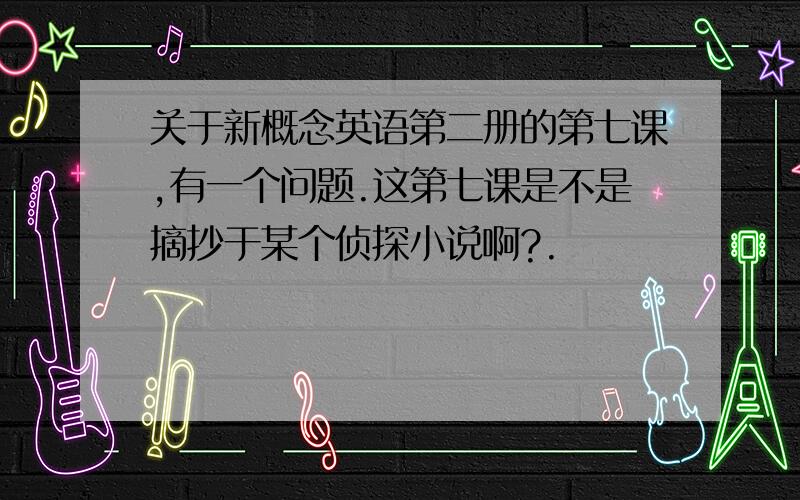 关于新概念英语第二册的第七课,有一个问题.这第七课是不是摘抄于某个侦探小说啊?.