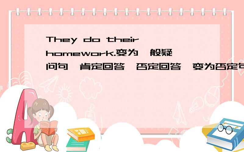 They do their homework.变为一般疑问句,肯定回答,否定回答,变为否定句.