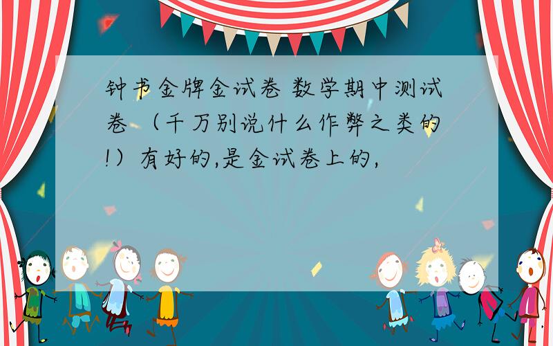 钟书金牌金试卷 数学期中测试卷 （千万别说什么作弊之类的!）有好的,是金试卷上的,