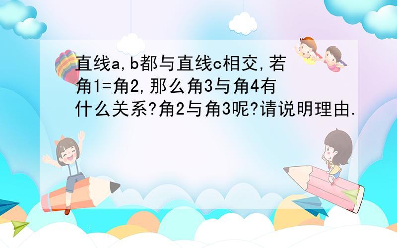 直线a,b都与直线c相交,若角1=角2,那么角3与角4有什么关系?角2与角3呢?请说明理由.