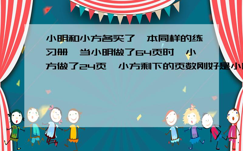 小明和小方各买了一本同样的练习册,当小明做了64页时,小方做了24页,小方剩下的页数刚好是小明的2倍,这本练习册共有多少页?（列方程）