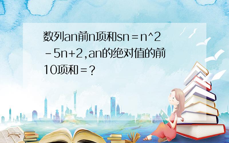 数列an前n项和sn＝n^2-5n+2,an的绝对值的前10项和＝?