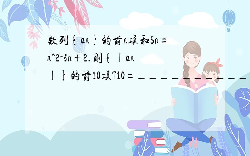 数列{an}的前n项和Sn=n^2-5n+2.则{|an|}的前10项T10=____________