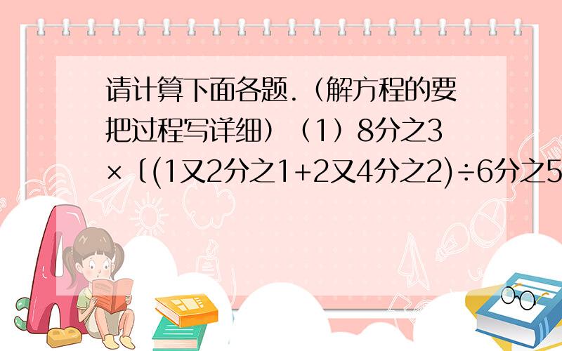 请计算下面各题.（解方程的要把过程写详细）（1）8分之3×〔(1又2分之1+2又4分之2)÷6分之5-2又3分之1〕（2）1又5分之3÷（X-0.45）=0.75（3）3（X+2）=4（X+1）（4）1234÷1234又1235分之1234