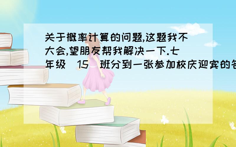 关于概率计算的问题,这题我不大会,望朋友帮我解决一下.七年级（15）班分到一张参加校庆迎宾的名额,为了公平,班长让每个人来抽签,他说全班50个人每个人都有50%的机会,你认为这种说法正