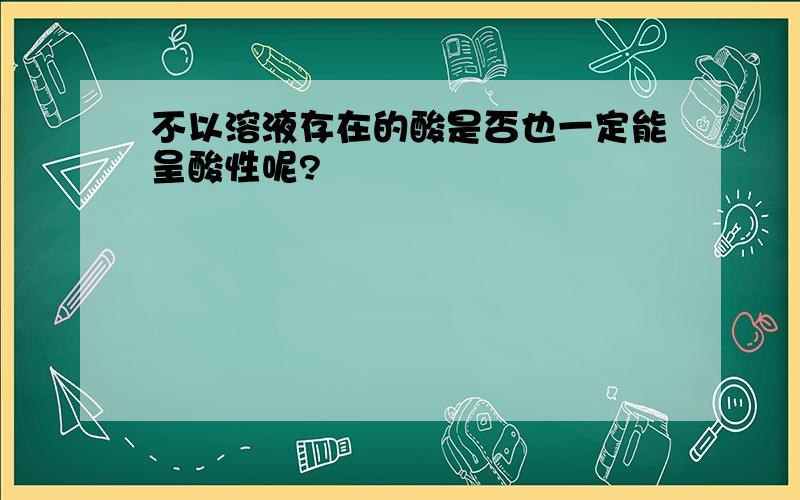 不以溶液存在的酸是否也一定能呈酸性呢?