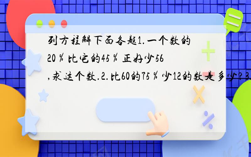 列方程解下面各题1.一个数的20％比它的45％正好少56,求这个数.2.比60的75％少12的数是多少?3.60比50多百分之几?4.一个数的7分之6是120,它的50％是多少?